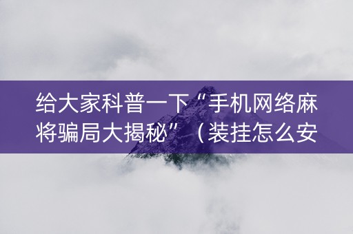给大家科普一下“手机网络麻将骗局大揭秘”（装挂怎么安装)