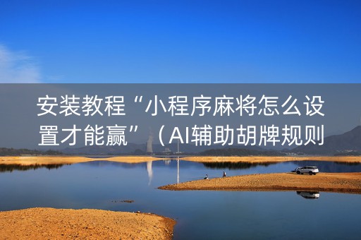 安装教程“小程序麻将怎么设置才能赢”（AI辅助胡牌规则)