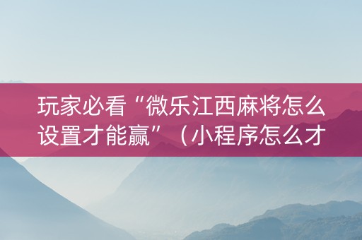玩家必看“微乐江西麻将怎么设置才能赢”（小程序怎么才会赢)