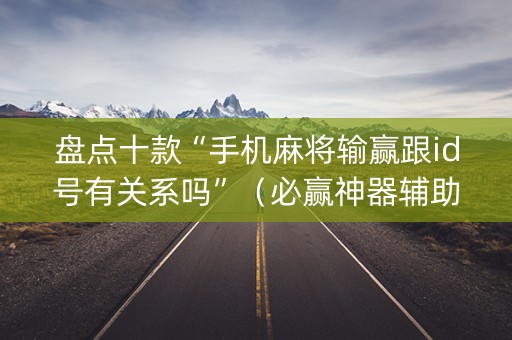 盘点十款“手机麻将输赢跟id号有关系吗”（必赢神器辅助器)