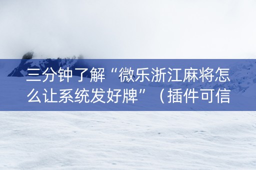 三分钟了解“微乐浙江麻将怎么让系统发好牌”（插件可信吗)
