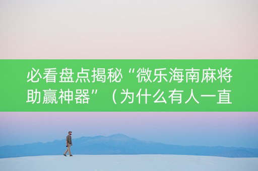 必看盘点揭秘“微乐海南麻将助赢神器”（为什么有人一直赢)