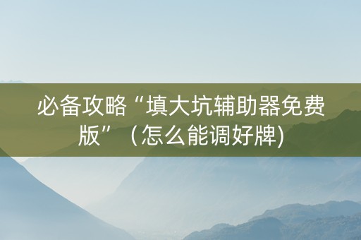必备攻略“填大坑辅助器免费版”（怎么能调好牌)