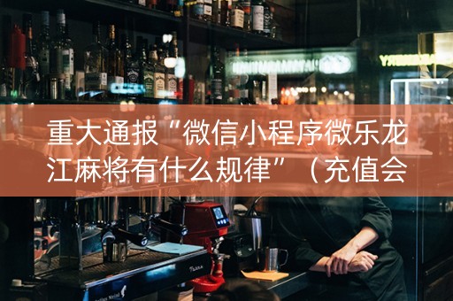 重大通报“微信小程序微乐龙江麻将有什么规律”（充值会提高胜率么)