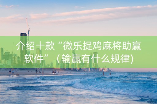 介绍十款“微乐捉鸡麻将助赢软件”（输赢有什么规律)