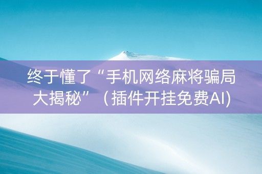 终于懂了“手机网络麻将骗局大揭秘”（插件开挂免费AI)