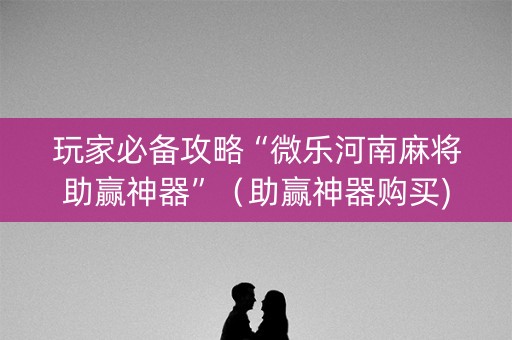 玩家必备攻略“微乐河南麻将助赢神器”（助赢神器购买)