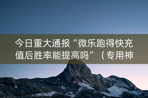 今日重大通报“微乐跑得快充值后胜率能提高吗”（专用神器下载)