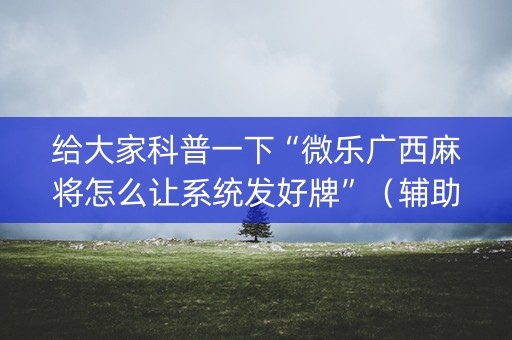 给大家科普一下“微乐广西麻将怎么让系统发好牌”（辅助挂发牌规律)