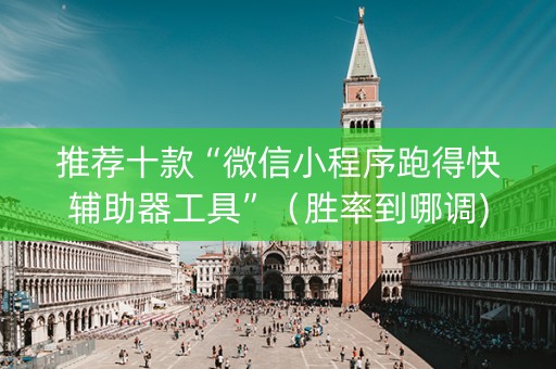 推荐十款“微信小程序跑得快辅助器工具”（胜率到哪调)