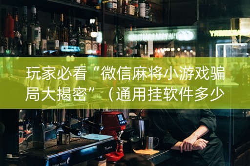 玩家必看“微信麻将小游戏骗局大揭密”（通用挂软件多少钱)