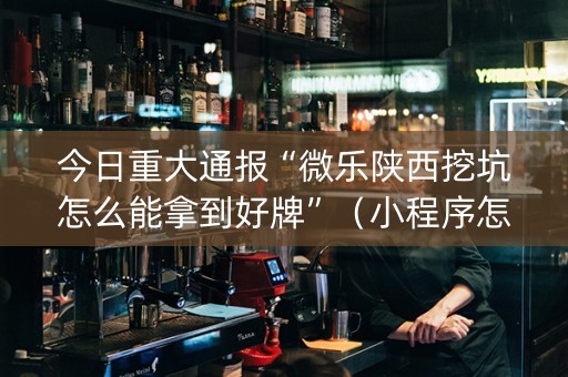 今日重大通报“微乐陕西挖坑怎么能拿到好牌”（小程序怎么才会赢)