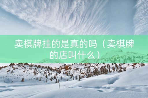 卖棋牌挂的是真的吗（卖棋牌的店叫什么）