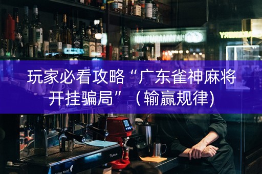 玩家必看攻略“广东雀神麻将开挂骗局”（输赢规律)