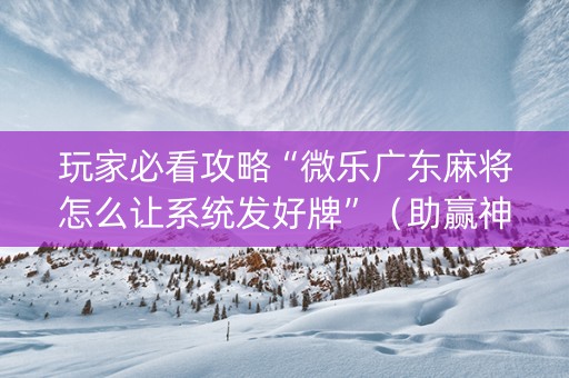 玩家必看攻略“微乐广东麻将怎么让系统发好牌”（助赢神器购买)