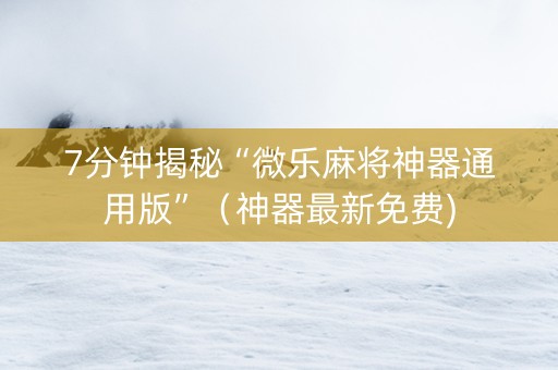 7分钟揭秘“微乐麻将神器通用版”（神器最新免费)