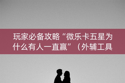 玩家必备攻略“微乐卡五星为什么有人一直赢”（外辅工具)