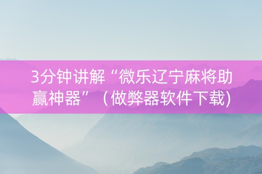 3分钟讲解“微乐辽宁麻将助赢神器”（做弊器软件下载)