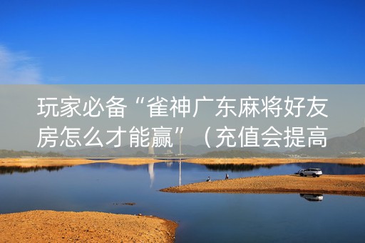 玩家必备“雀神广东麻将好友房怎么才能赢”（充值会提高胜率么)