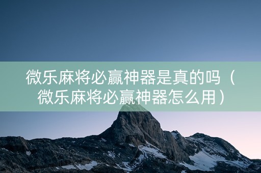 微乐麻将必赢神器是真的吗（微乐麻将必赢神器怎么用）