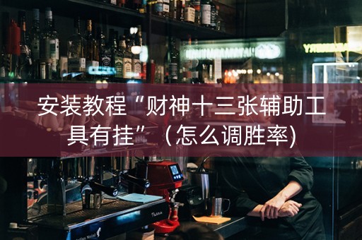 安装教程“财神十三张辅助工具有挂”（怎么调胜率)