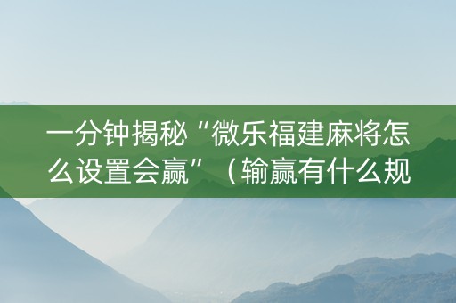 一分钟揭秘“微乐福建麻将怎么设置会赢”（输赢有什么规律)