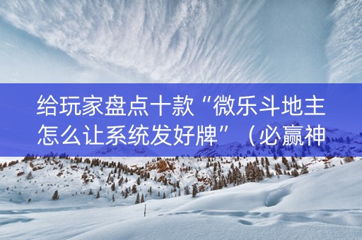 给玩家盘点十款“微乐斗地主怎么让系统发好牌”（必赢神器辅助器)
