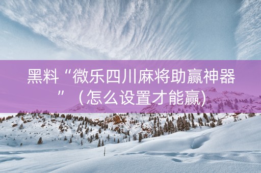 黑料“微乐四川麻将助赢神器”（怎么设置才能赢)