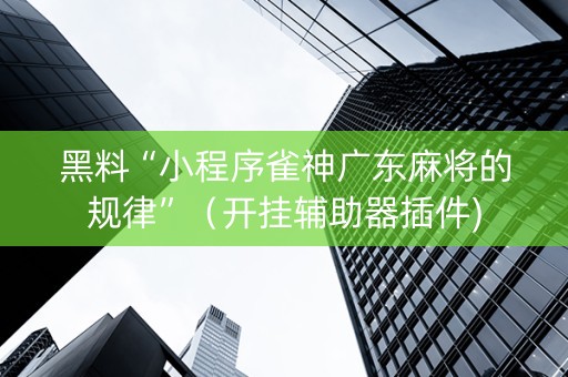 黑料“小程序雀神广东麻将的规律”（开挂辅助器插件)