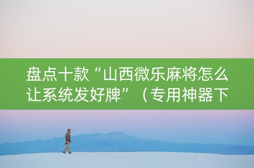 盘点十款“山西微乐麻将怎么让系统发好牌”（专用神器下载)