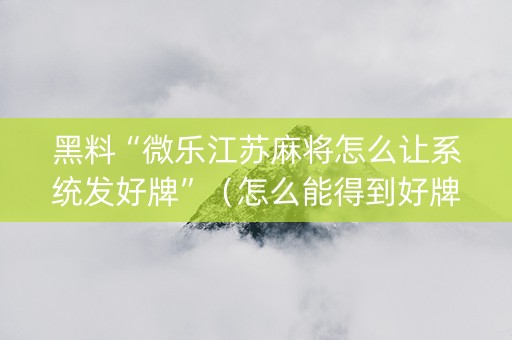 黑料“微乐江苏麻将怎么让系统发好牌”（怎么能得到好牌)