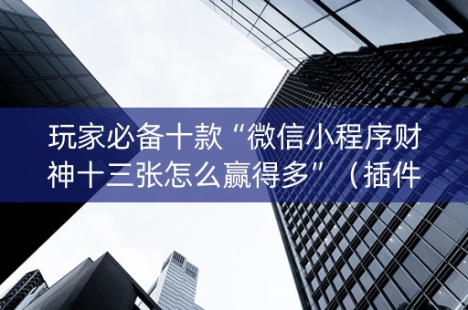 玩家必备十款“微信小程序财神十三张怎么赢得多”（插件可信吗)