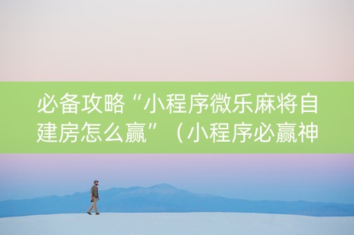必备攻略“小程序微乐麻将自建房怎么赢”（小程序必赢神器)