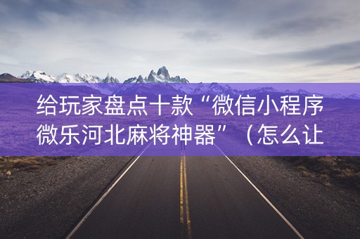 给玩家盘点十款“微信小程序微乐河北麻将神器”（怎么让系统给你发好牌)