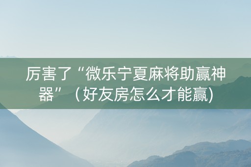 厉害了“微乐宁夏麻将助赢神器”（好友房怎么才能赢)