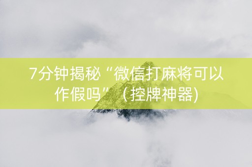 7分钟揭秘“微信打麻将可以作假吗”（控牌神器)