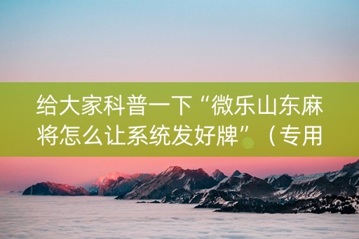 给大家科普一下“微乐山东麻将怎么让系统发好牌”（专用神器下载)