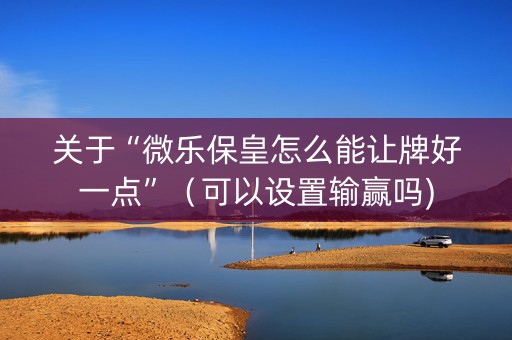 关于“微乐保皇怎么能让牌好一点”（可以设置输赢吗)