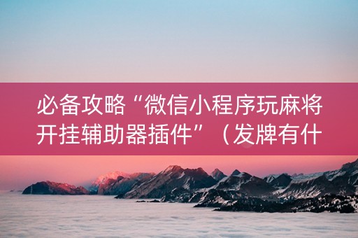 必备攻略“微信小程序玩麻将开挂辅助器插件”（发牌有什么规律吗)