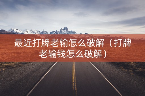 最近打牌老输怎么破解（打牌老输钱怎么破解）