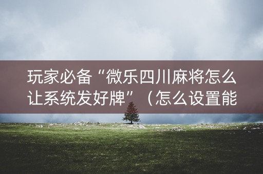 玩家必备“微乐四川麻将怎么让系统发好牌”（怎么设置能有好牌)