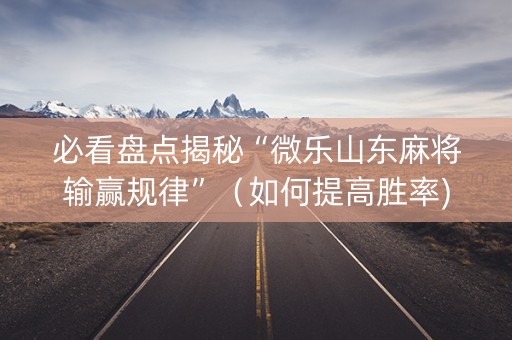 必看盘点揭秘“微乐山东麻将输赢规律”（如何提高胜率)