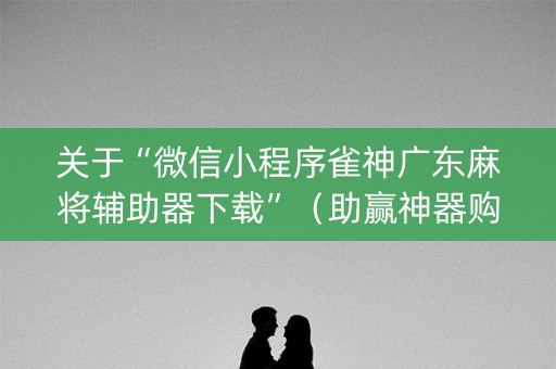 关于“微信小程序雀神广东麻将辅助器下载”（助赢神器购买)