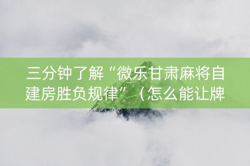 三分钟了解“微乐甘肃麻将自建房胜负规律”（怎么能让牌好一点)