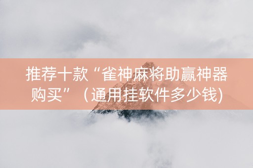 推荐十款“雀神麻将助赢神器购买”（通用挂软件多少钱)