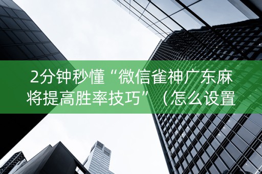 2分钟秒懂“微信雀神广东麻将提高胜率技巧”（怎么设置才能赢)