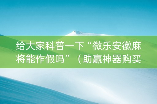 给大家科普一下“微乐安徽麻将能作假吗”（助赢神器购买)
