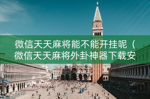 微信天天麻将能不能开挂呢（微信天天麻将外卦神器下载安装）