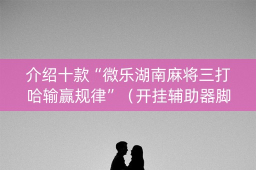 介绍十款“微乐湖南麻将三打哈输赢规律”（开挂辅助器脚本)