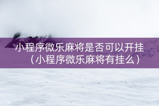 小程序微乐麻将是否可以开挂（小程序微乐麻将有挂么）